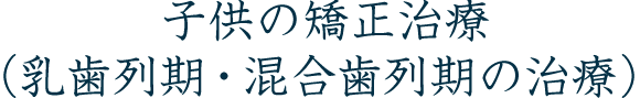 子供の矯正治療(乳歯列期・混合歯列期の治療)